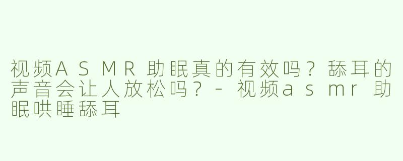 视频ASMR助眠真的有效吗？舔耳的声音会让人放松吗？