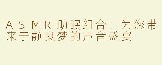 ASMR助眠组合：为您带来宁静良梦的声音盛宴
