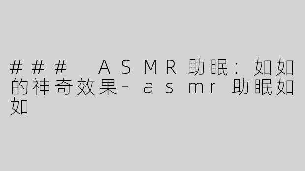 ### ASMR助眠：如如的神奇效果-asmr助眠如如