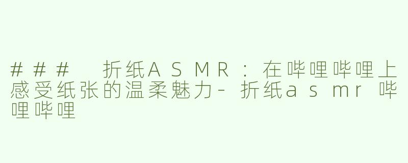 ### 折纸ASMR：在哔哩哔哩上感受纸张的温柔魅力-折纸asmr哔哩哔哩