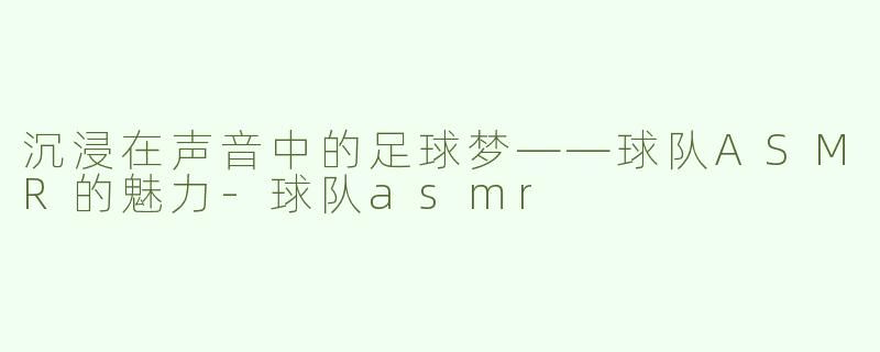沉浸在声音中的足球梦——球队ASMR的魅力
