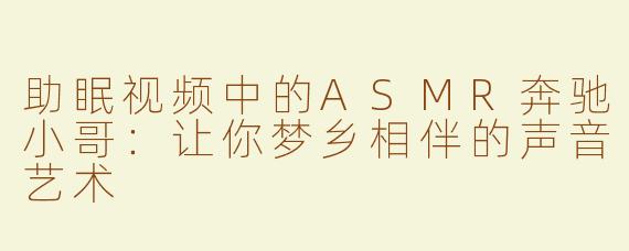 助眠视频中的ASMR奔驰小哥：让你梦乡相伴的声音艺术