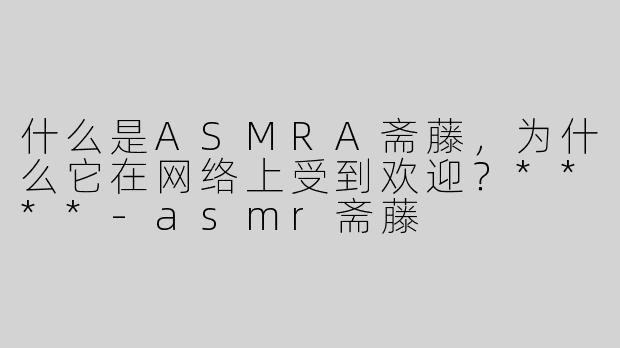 什么是ASMRA斋藤，为什么它在网络上受到欢迎？****