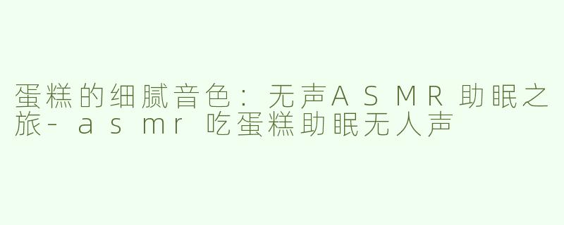 蛋糕的细腻音色：无声ASMR助眠之旅-asmr吃蛋糕助眠无人声