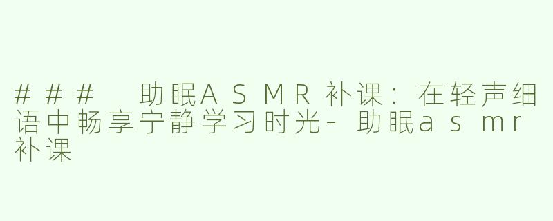 ### 助眠ASMR补课：在轻声细语中畅享宁静学习时光-助眠asmr补课