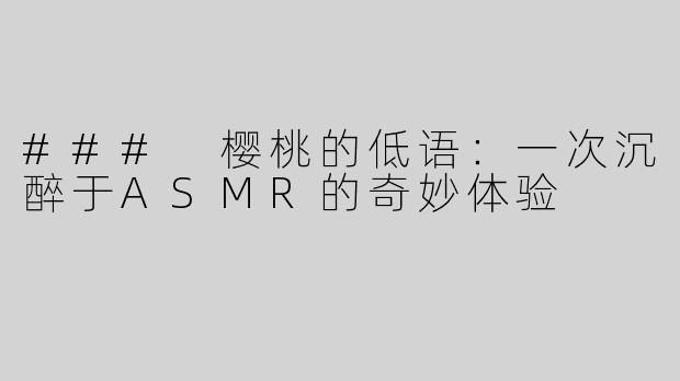 ### 樱桃的低语：一次沉醉于ASMR的奇妙体验