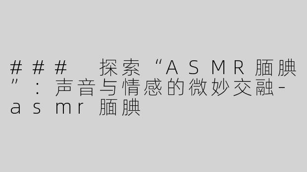 ### 探索“ASMR腼腆”：声音与情感的微妙交融-asmr腼腆