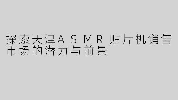 探索天津ASMR贴片机销售市场的潜力与前景