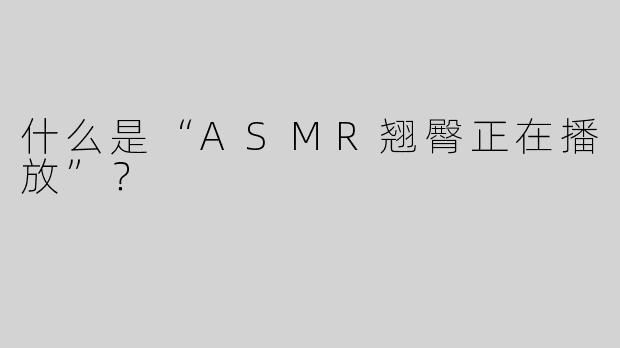什么是“ASMR翘臀正在播放”？