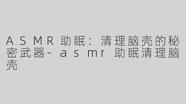 ASMR助眠：清理脑壳的秘密武器-asmr助眠清理脑壳