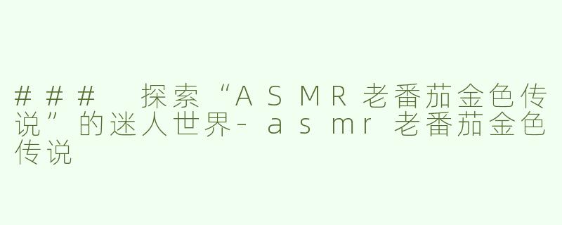 ### 探索“ASMR老番茄金色传说”的迷人世界