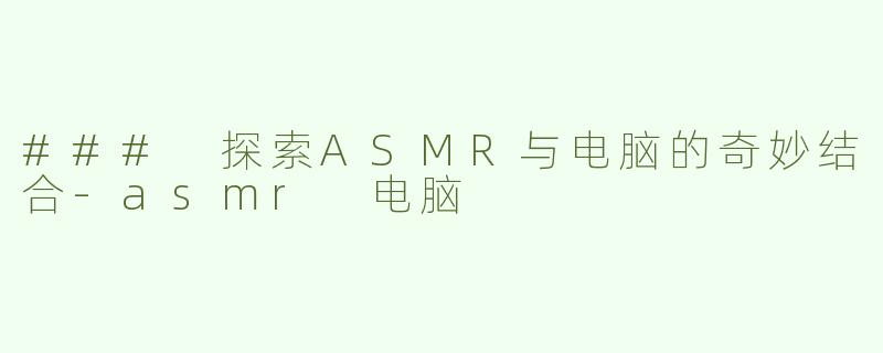 ### 探索ASMR与电脑的奇妙结合