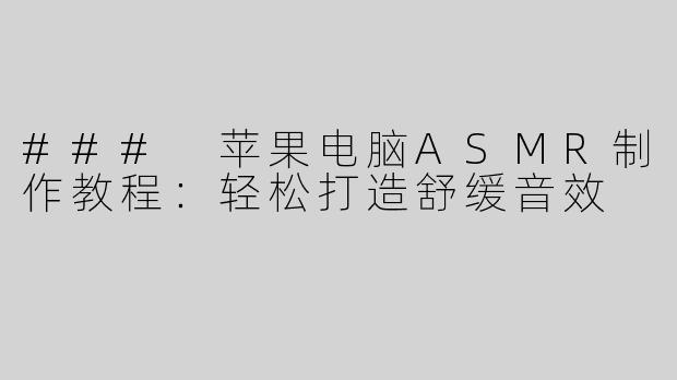 ### 苹果电脑ASMR制作教程：轻松打造舒缓音效