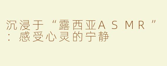 沉浸于“露西亚ASMR”：感受心灵的宁静
