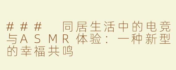 ### 同居生活中的电竞与ASMR体验：一种新型的幸福共鸣