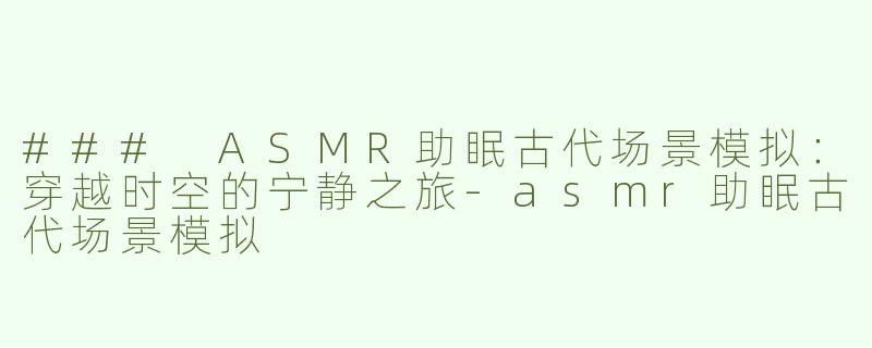 ### ASMR助眠古代场景模拟：穿越时空的宁静之旅-asmr助眠古代场景模拟