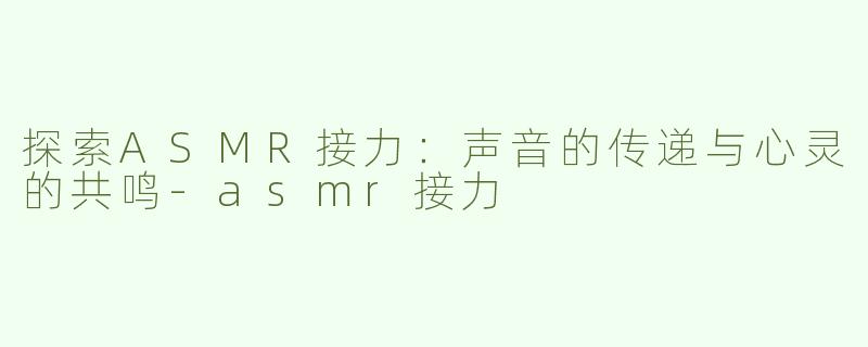 探索ASMR接力：声音的传递与心灵的共鸣-asmr接力