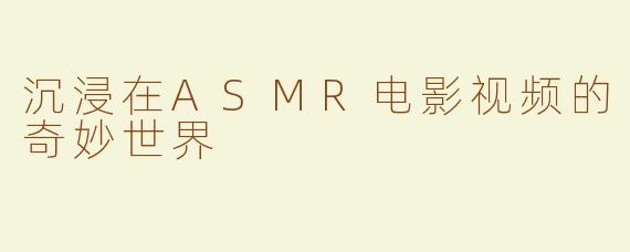 沉浸在ASMR电影视频的奇妙世界