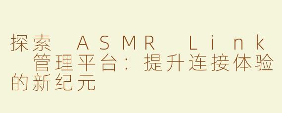 探索 ASMR Link 管理平台：提升连接体验的新纪元