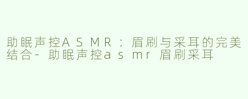 助眠声控ASMR：眉刷与采耳的完美结合