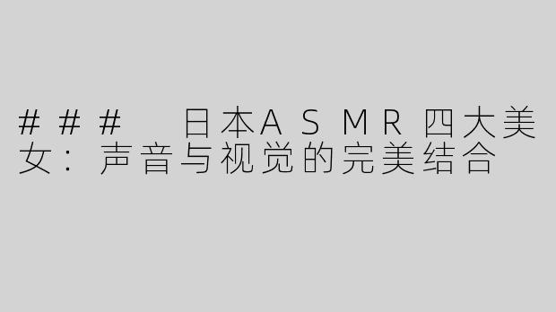 ### 日本ASMR四大美女：声音与视觉的完美结合