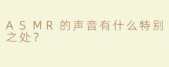 ASMR的声音有什么特别之处？  