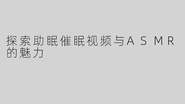 探索助眠催眠视频与ASMR的魅力