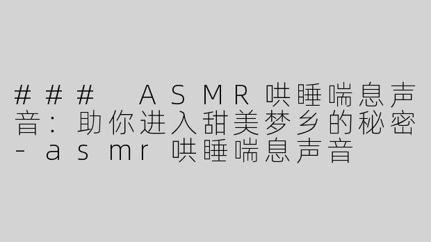 ### ASMR哄睡喘息声音：助你进入甜美梦乡的秘密-asmr哄睡喘息声音