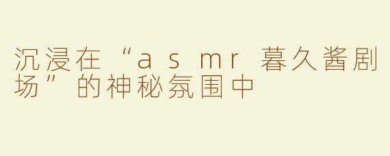 沉浸在“asmr暮久酱剧场”的神秘氛围中