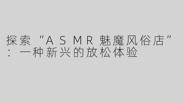 探索“ASMR魅魔风俗店”：一种新兴的放松体验