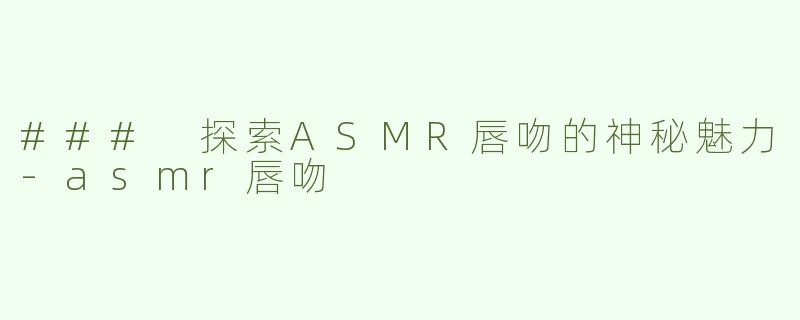 ### 探索ASMR唇吻的神秘魅力-asmr唇吻