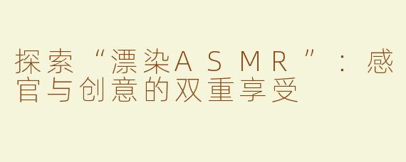 探索“漂染ASMR”：感官与创意的双重享受