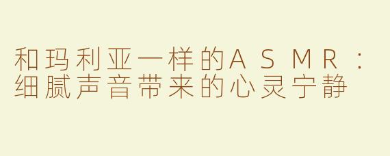 和玛利亚一样的ASMR：细腻声音带来的心灵宁静