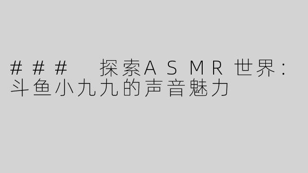 ### 探索ASMR世界：斗鱼小九九的声音魅力