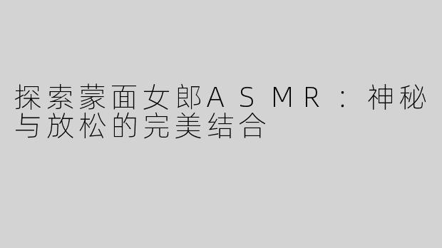 探索蒙面女郎ASMR：神秘与放松的完美结合