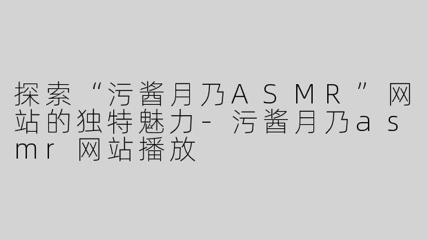 探索“污酱月乃ASMR”网站的独特魅力