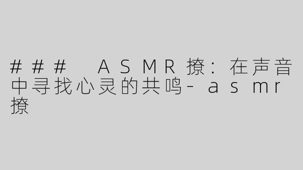 ### ASMR撩：在声音中寻找心灵的共鸣-asmr撩