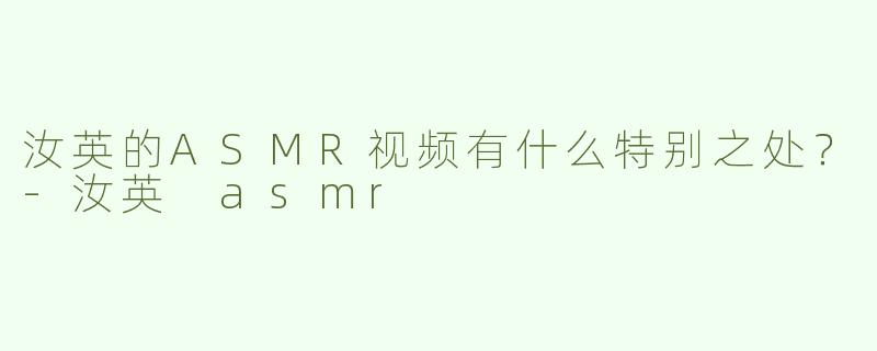 汝英的ASMR视频有什么特别之处？