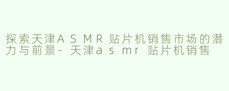 探索天津ASMR贴片机销售市场的潜力与前景-天津asmr贴片机销售