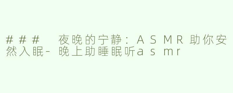 ### 夜晚的宁静：ASMR助你安然入眠-晚上助睡眠听asmr