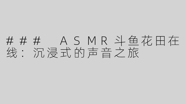 ### ASMR斗鱼花田在线：沉浸式的声音之旅