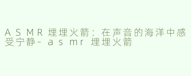 ASMR埋埋火箭：在声音的海洋中感受宁静
