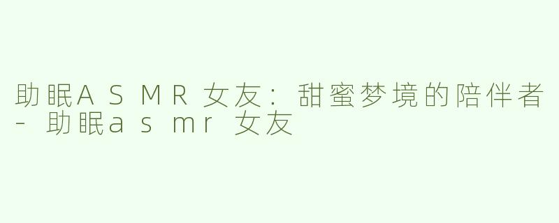 助眠ASMR女友：甜蜜梦境的陪伴者-助眠asmr女友