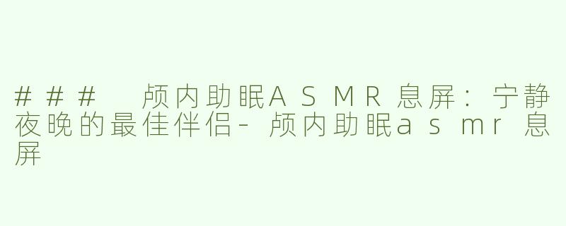 ### 颅内助眠ASMR息屏：宁静夜晚的最佳伴侣