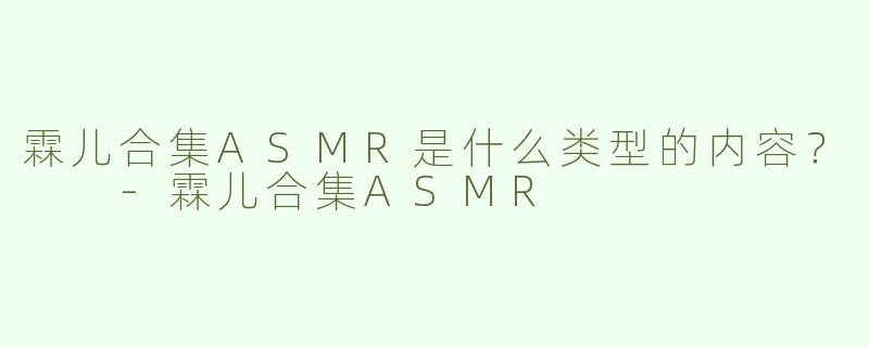 霖儿合集ASMR是什么类型的内容？  