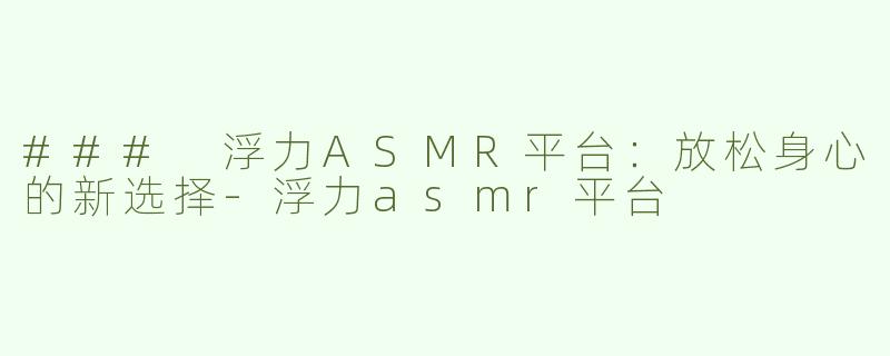 ### 浮力ASMR平台：放松身心的新选择-浮力asmr平台