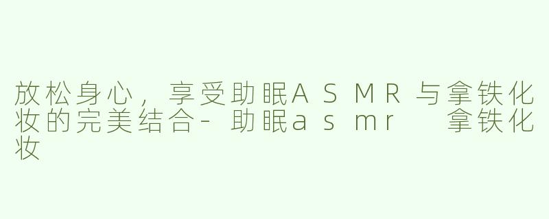 放松身心，享受助眠ASMR与拿铁化妆的完美结合-助眠asmr 拿铁化妆