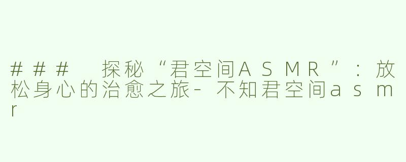 ### 探秘“君空间ASMR”：放松身心的治愈之旅-不知君空间asmr