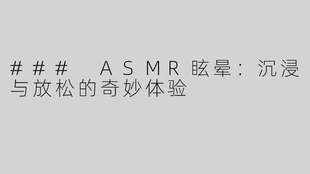 ### ASMR眩晕：沉浸与放松的奇妙体验