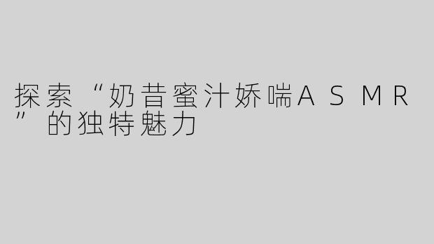 探索“奶昔蜜汁娇喘ASMR”的独特魅力